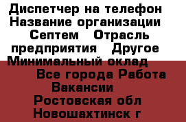 Диспетчер на телефон › Название организации ­ Септем › Отрасль предприятия ­ Другое › Минимальный оклад ­ 23 000 - Все города Работа » Вакансии   . Ростовская обл.,Новошахтинск г.